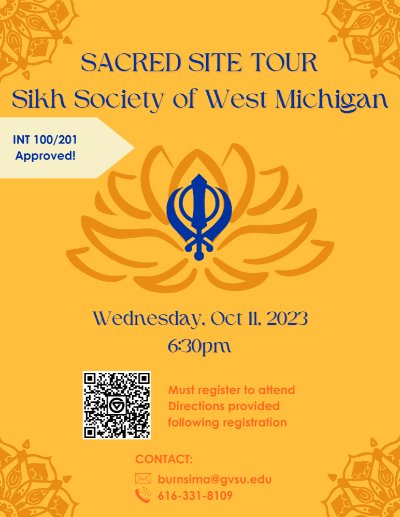 Event Flyer Join the Religious Studies Program for a Sacred Site Tour of the Sikh Society of West Michigan.  Wednesday, October 11, 2023  6:30 - 8:00 pm  Must register to attend. Directions provided following registration.